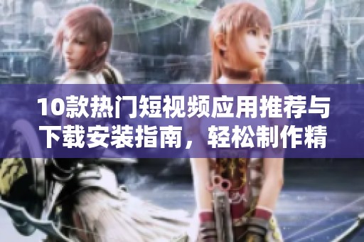 10款热门短视频应用推荐与下载安装指南，轻松制作精彩内容