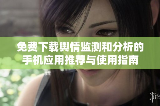 免费下载舆情监测和分析的手机应用推荐与使用指南