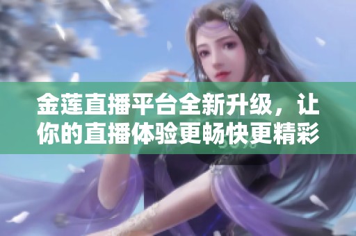 金莲直播平台全新升级，让你的直播体验更畅快更精彩