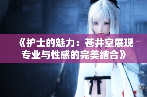 《护士的魅力：苍井空展现专业与性感的完美结合》