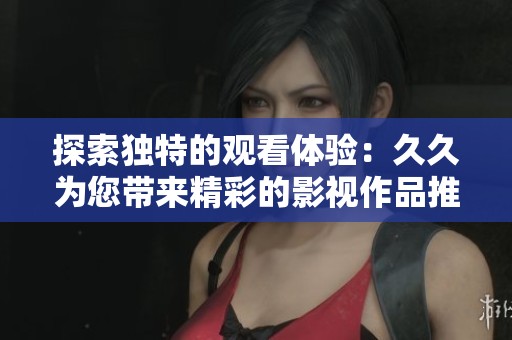 探索独特的观看体验：久久为您带来精彩的影视作品推荐与分享