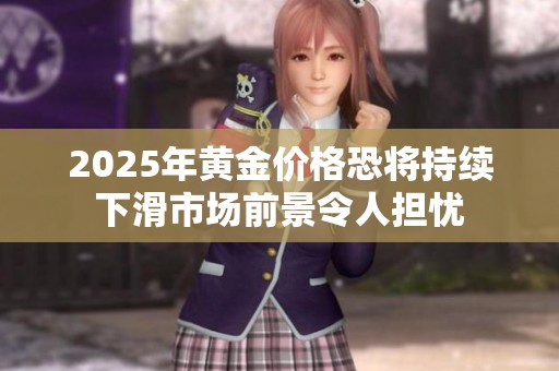 2025年黄金价格恐将持续下滑市场前景令人担忧