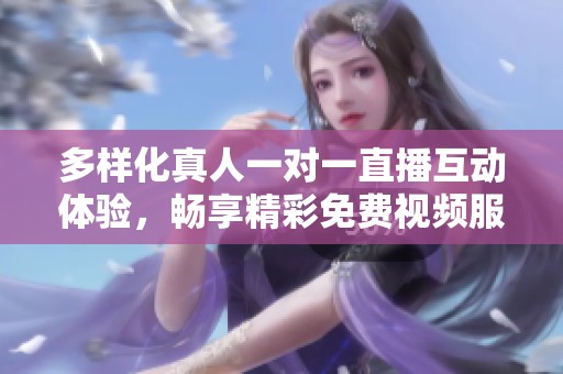 多样化真人一对一直播互动体验，畅享精彩免费视频服务