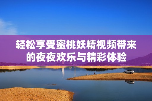 轻松享受蜜桃妖精视频带来的夜夜欢乐与精彩体验