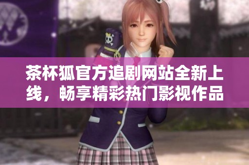 茶杯狐官方追剧网站全新上线，畅享精彩热门影视作品不容错过