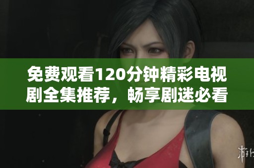 免费观看120分钟精彩电视剧全集推荐，畅享剧迷必看好剧大全