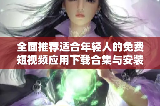 全面推荐适合年轻人的免费短视频应用下载合集与安装指南