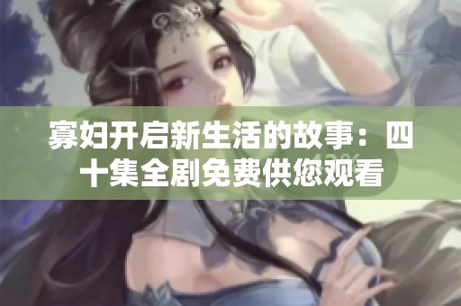 寡妇开启新生活的故事：四十集全剧免费供您观看