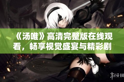 《汤唯》高清完整版在线观看，畅享视觉盛宴与精彩剧情体验