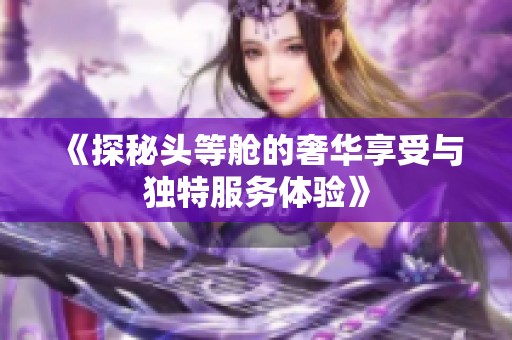 《探秘头等舱的奢华享受与独特服务体验》