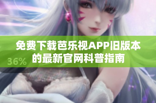 免费下载芭乐视APP旧版本的最新官网科普指南