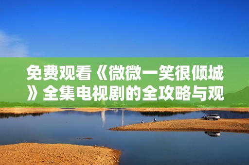 免费观看《微微一笑很倾城》全集电视剧的全攻略与观剧指南