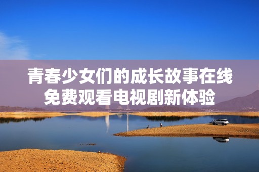 青春少女们的成长故事在线免费观看电视剧新体验