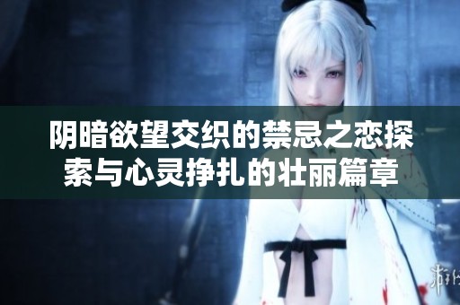 阴暗欲望交织的禁忌之恋探索与心灵挣扎的壮丽篇章