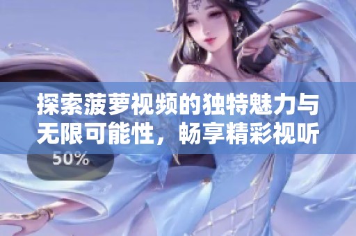 探索菠萝视频的独特魅力与无限可能性，畅享精彩视听体验