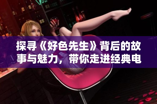 探寻《好色先生》背后的故事与魅力，带你走进经典电影世界