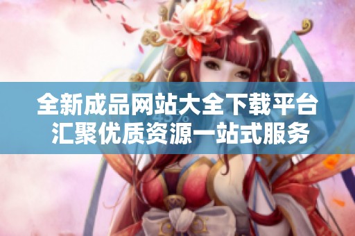 全新成品网站大全下载平台 汇聚优质资源一站式服务等你来体验