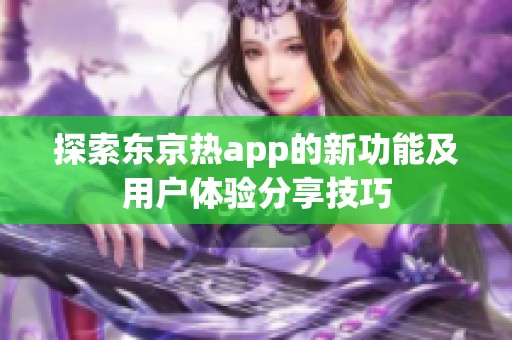 探索东京热app的新功能及用户体验分享技巧