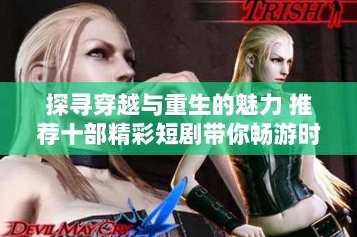 探寻穿越与重生的魅力 推荐十部精彩短剧带你畅游时空