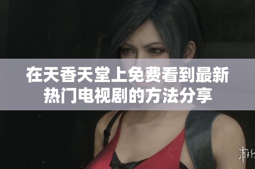 在天香天堂上免费看到最新热门电视剧的方法分享