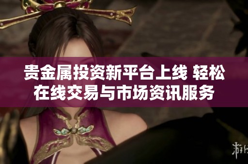 贵金属投资新平台上线 轻松在线交易与市场资讯服务