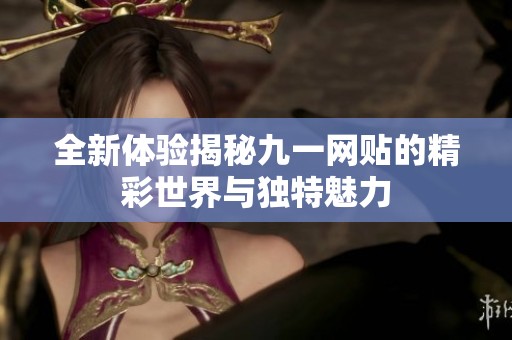 全新体验揭秘九一网贴的精彩世界与独特魅力