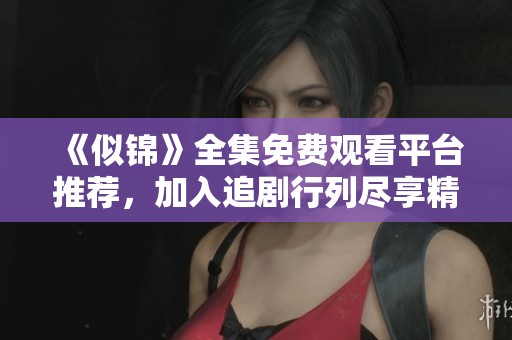 《似锦》全集免费观看平台推荐，加入追剧行列尽享精彩剧情