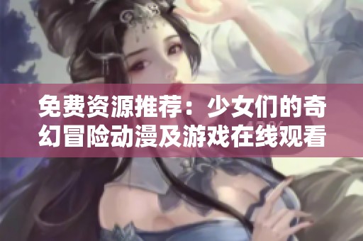 免费资源推荐：少女们的奇幻冒险动漫及游戏在线观看攻略
