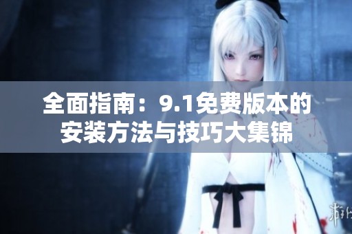 全面指南：9.1免费版本的安装方法与技巧大集锦