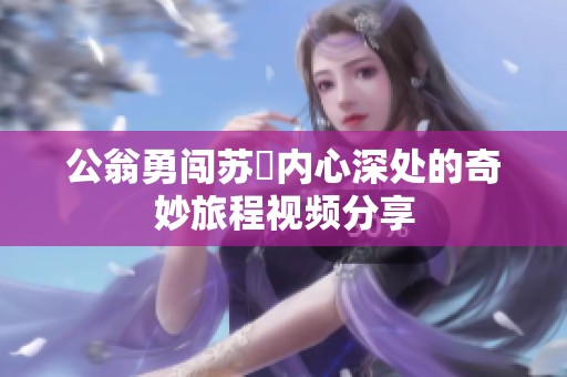 公翁勇闯苏玥内心深处的奇妙旅程视频分享