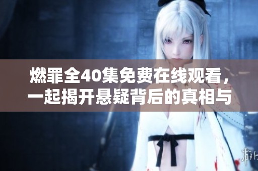 燃罪全40集免费在线观看，一起揭开悬疑背后的真相与秘密