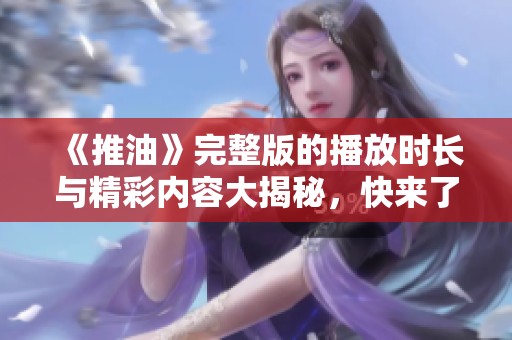 《推油》完整版的播放时长与精彩内容大揭秘，快来了解吧！
