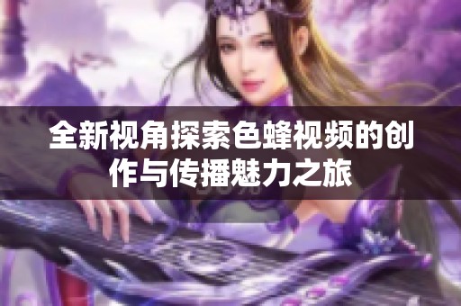 全新视角探索色蜂视频的创作与传播魅力之旅