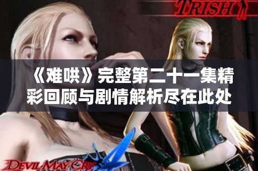 《难哄》完整第二十一集精彩回顾与剧情解析尽在此处