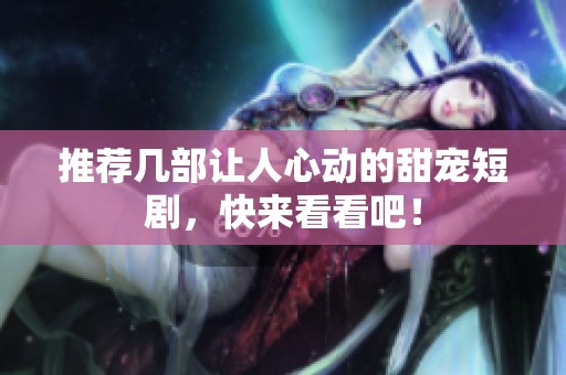 推荐几部让人心动的甜宠短剧，快来看看吧！