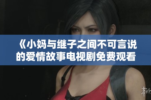 《小妈与继子之间不可言说的爱情故事电视剧免费观看》