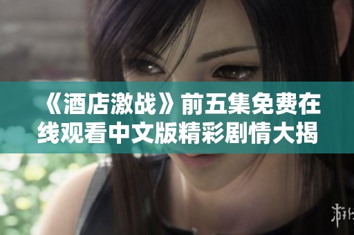 《酒店激战》前五集免费在线观看中文版精彩剧情大揭秘