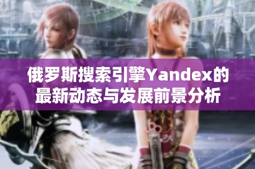俄罗斯搜索引擎Yandex的最新动态与发展前景分析