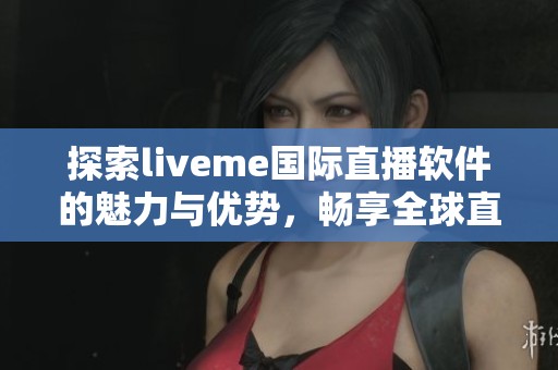 探索liveme国际直播软件的魅力与优势，畅享全球直播体验