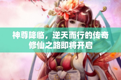 神尊降临，逆天而行的传奇修仙之路即将开启