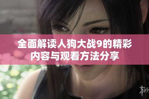 全面解读人狗大战9的精彩内容与观看方法分享