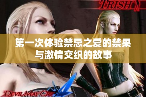 第一次体验禁忌之爱的禁果与激情交织的故事