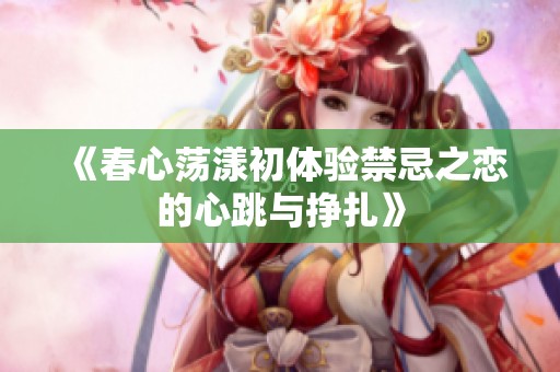 《春心荡漾初体验禁忌之恋的心跳与挣扎》