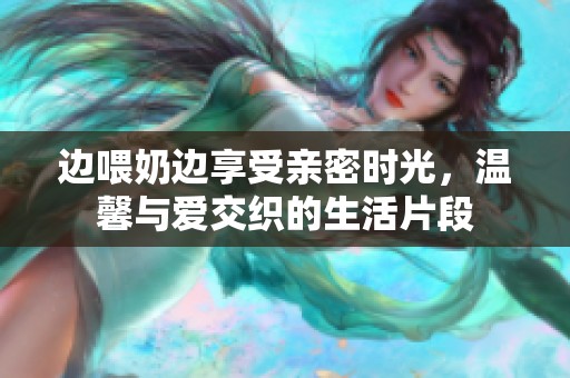 边喂奶边享受亲密时光，温馨与爱交织的生活片段