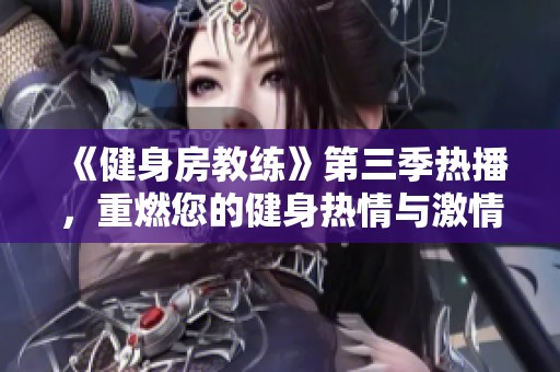 《健身房教练》第三季热播，重燃您的健身热情与激情之旅