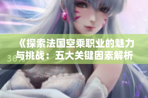 《探索法国空乘职业的魅力与挑战：五大关键因素解析》