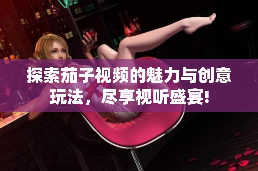 探索茄子视频的魅力与创意玩法，尽享视听盛宴!