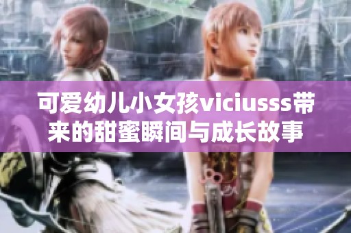 可爱幼儿小女孩viciusss带来的甜蜜瞬间与成长故事