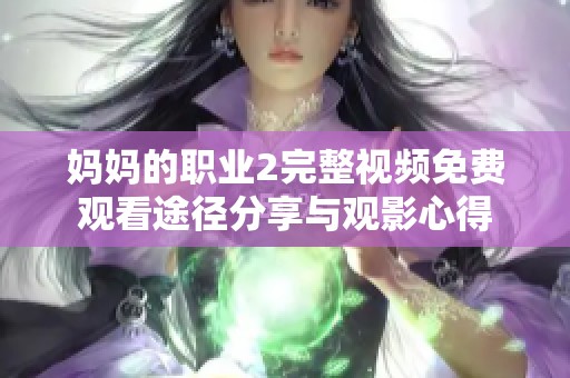妈妈的职业2完整视频免费观看途径分享与观影心得
