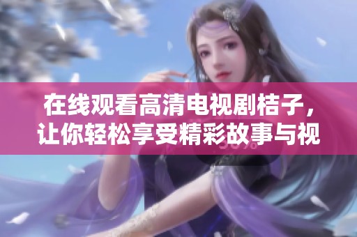 在线观看高清电视剧桔子，让你轻松享受精彩故事与视听盛宴